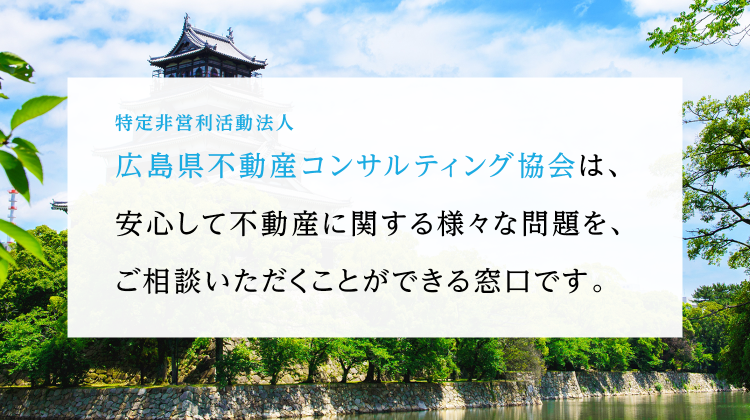 特定非営利活動法人 広島県不動産コンサルティング協会とは、安心して不動産に関わる様々な問題をご相談いただくことができる窓口です。
